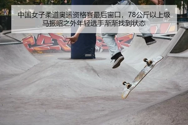 中国女子柔道奥运资格赛最后窗口，78公斤以上级马振昭之外年轻选手渐渐找到状态